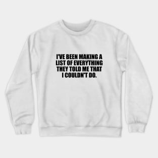 I've been making a list of everything they told me that I couldn't do Crewneck Sweatshirt